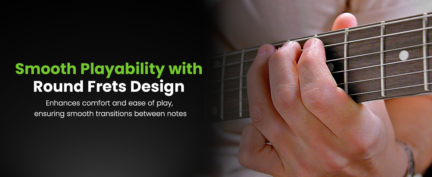 smooth playability with rounded fret to enhance comfort and easy of play